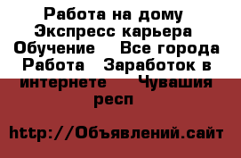 Работа на дому. Экспресс-карьера. Обучение. - Все города Работа » Заработок в интернете   . Чувашия респ.